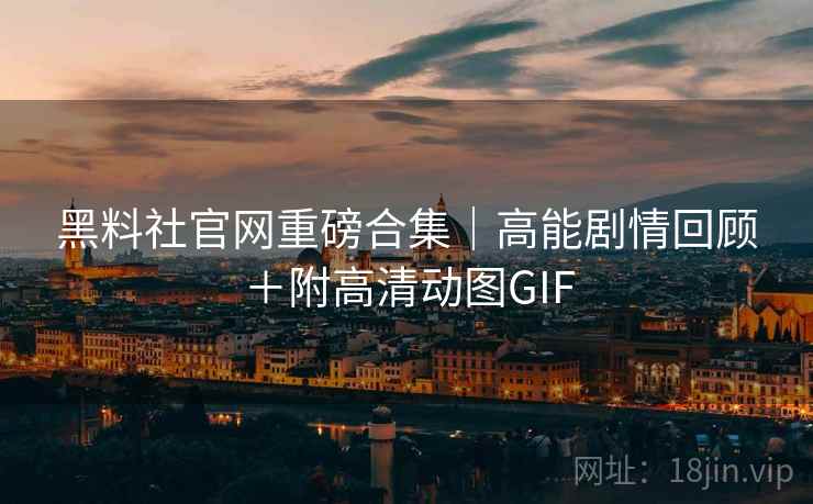 黑料社官网重磅合集|高能剧情回顾+附高清动图GIF