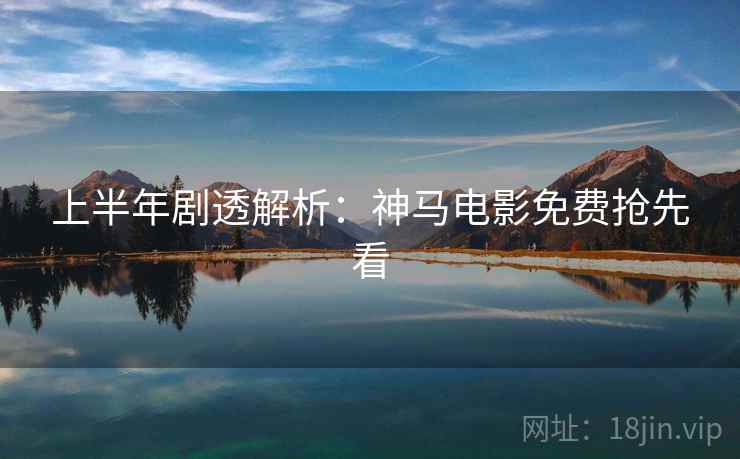 上半年剧透解析:神马电影免费抢先看