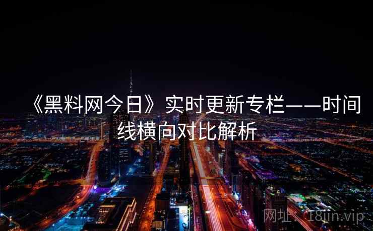 《黑料网今日》实时更新专栏——时间线横向对比解析 第2张 《黑料网今日》实时更新专栏——时间线横向对比解析 第2张