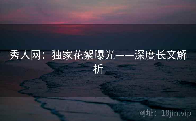 秀人网：独家花絮曝光——深度长文解析