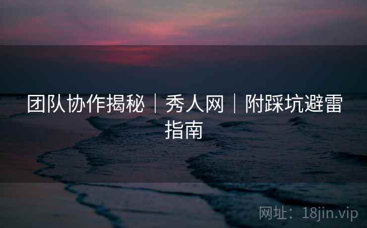 团队协作揭秘|秀人网|附踩坑避雷指南 第1张 团队协作揭秘|秀人网|附踩坑避雷指南 第1张