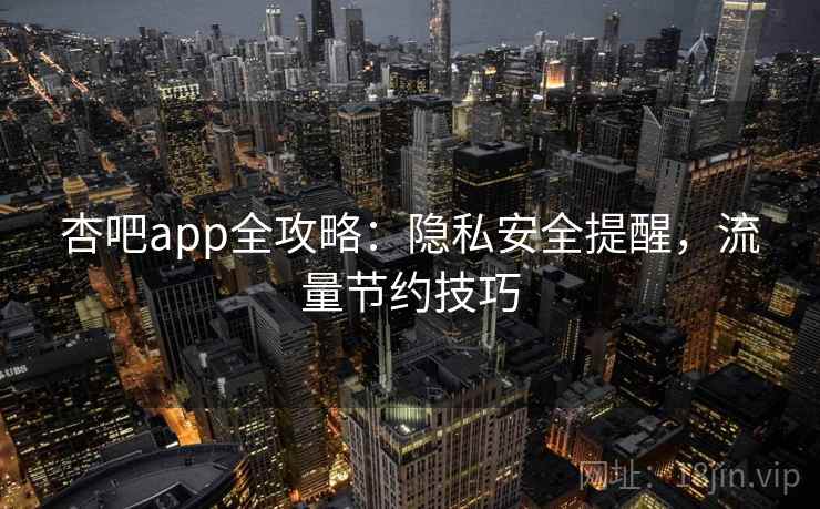 杏吧app全攻略:隐私安全提醒,流量节约技巧