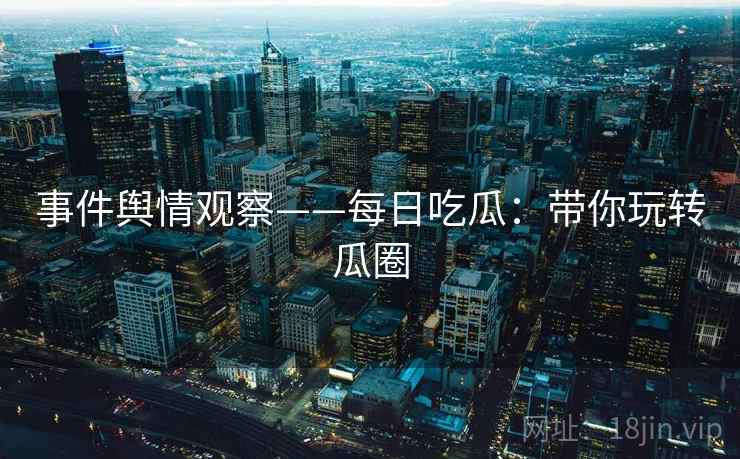 事件舆情观察——每日吃瓜:带你玩转瓜圈