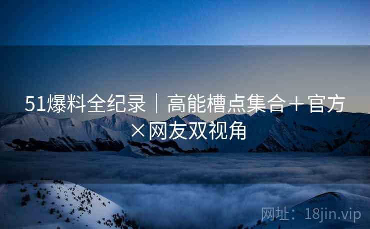 51爆料全纪录|高能槽点集合+官方×网友双视角