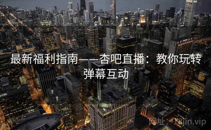 最新福利指南——杏吧直播:教你玩转弹幕互动