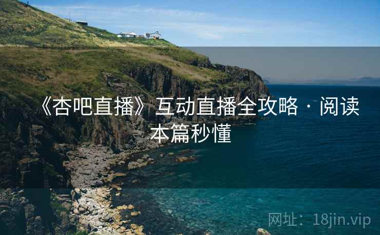 《杏吧直播》互动直播全攻略 · 阅读本篇秒懂