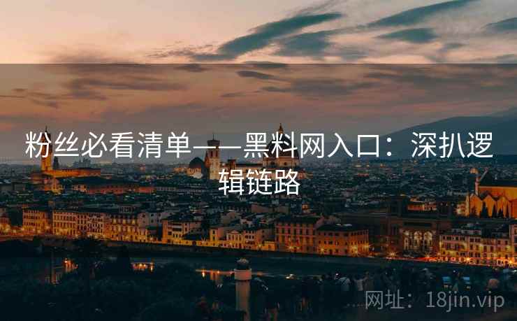 粉丝必看清单——黑料网入口:深扒逻辑链路