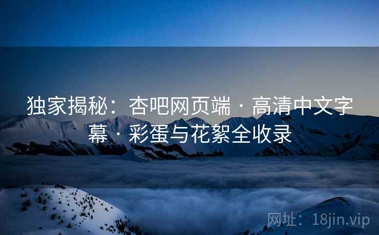 独家揭秘:杏吧网页端 · 高清中文字幕 · 彩蛋与花絮全收录