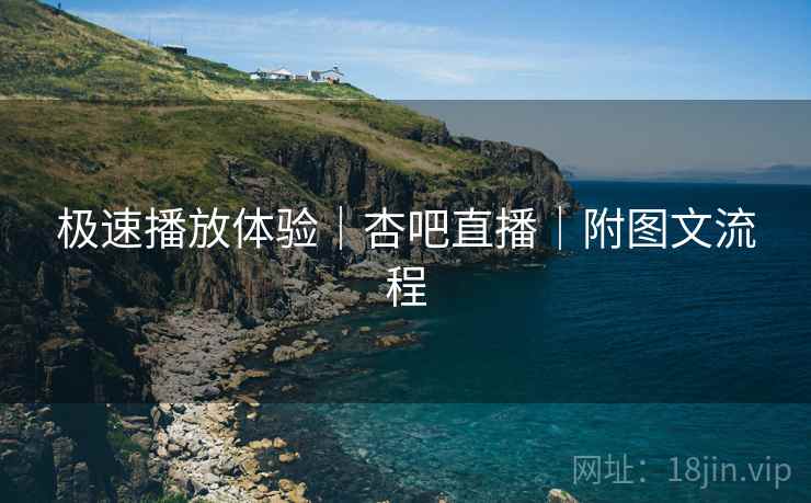 极速播放体验｜杏吧直播｜附图文流程