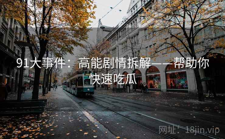 91大事件:高能剧情拆解——帮助你快速吃瓜
