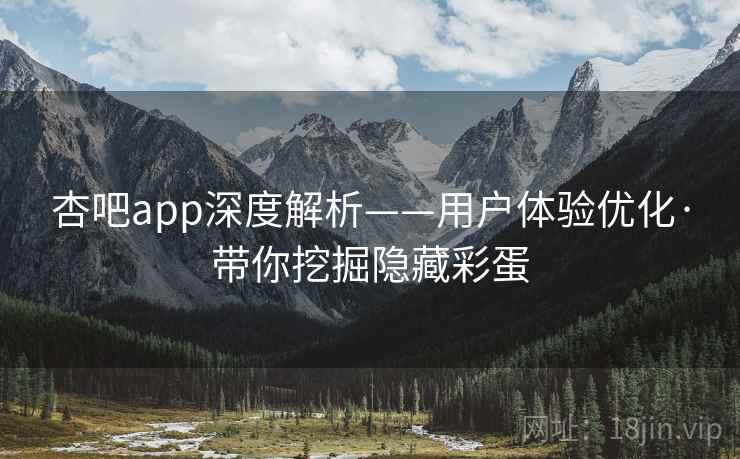 杏吧app深度解析——用户体验优化·带你挖掘隐藏彩蛋