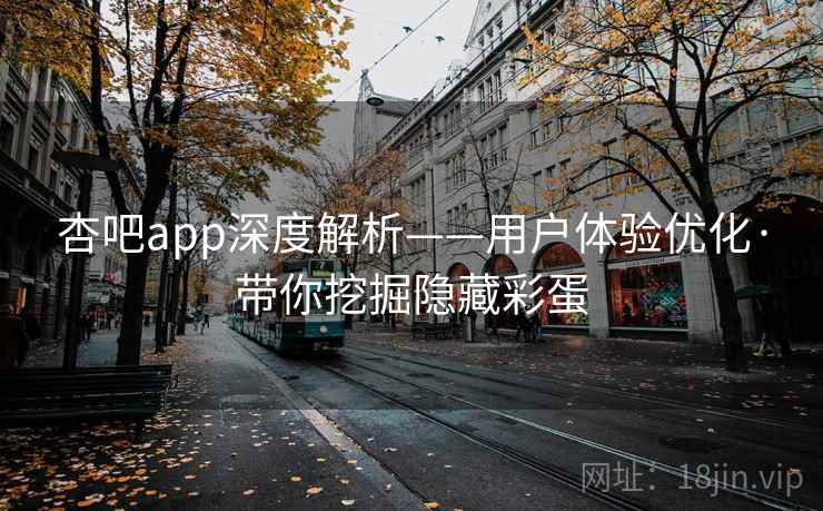 杏吧app深度解析——用户体验优化·带你挖掘隐藏彩蛋