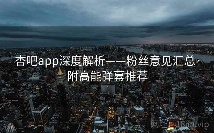 杏吧app深度解析——粉丝意见汇总·附高能弹幕推荐