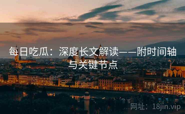 每日吃瓜:深度长文解读——附时间轴与关键节点