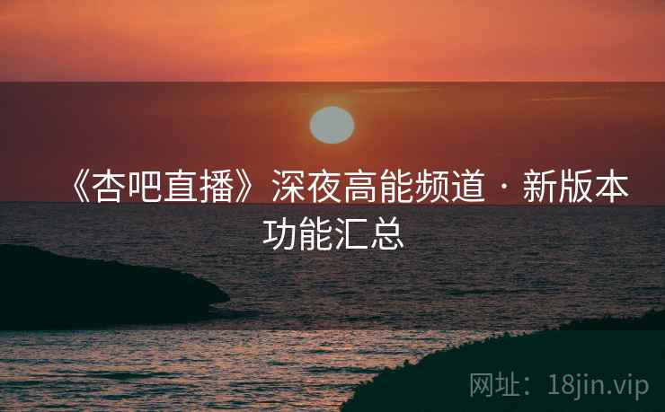 《杏吧直播》深夜高能频道 · 新版本功能汇总