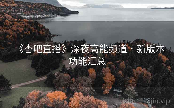 《杏吧直播》深夜高能频道 · 新版本功能汇总