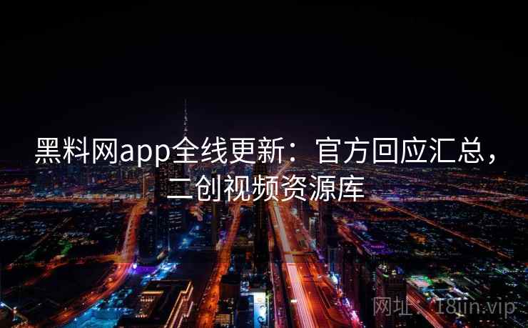 黑料网app全线更新:官方回应汇总,二创视频资源库