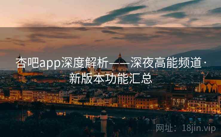 杏吧app深度解析——深夜高能频道·新版本功能汇总
