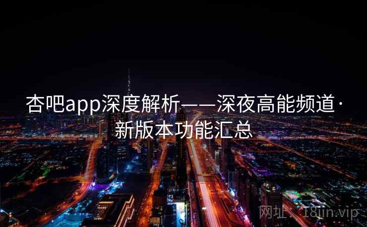 杏吧app深度解析——深夜高能频道·新版本功能汇总