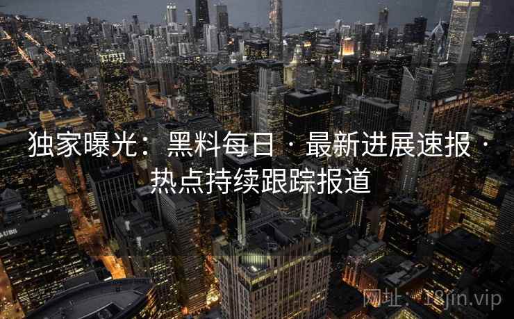 独家曝光：黑料每日 · 最新进展速报 · 热点持续跟踪报道