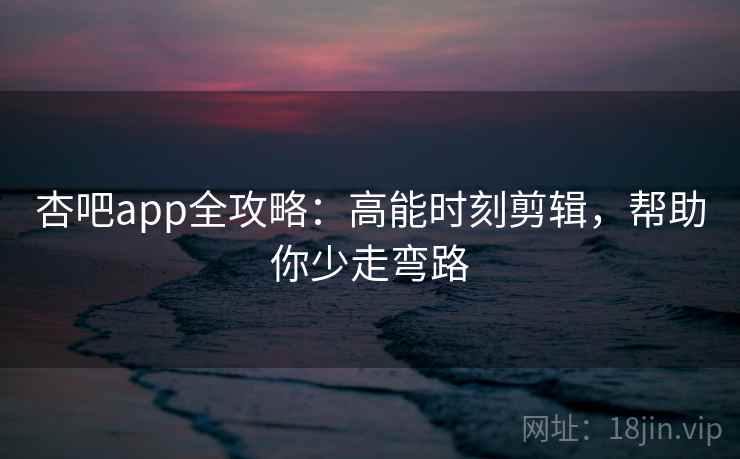 杏吧app全攻略:高能时刻剪辑,帮助你少走弯路