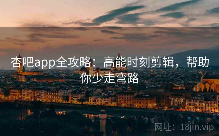杏吧app全攻略:高能时刻剪辑,帮助你少走弯路