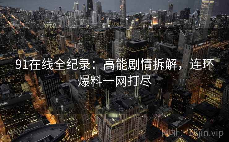 91在线全纪录:高能剧情拆解,连环爆料一网打尽