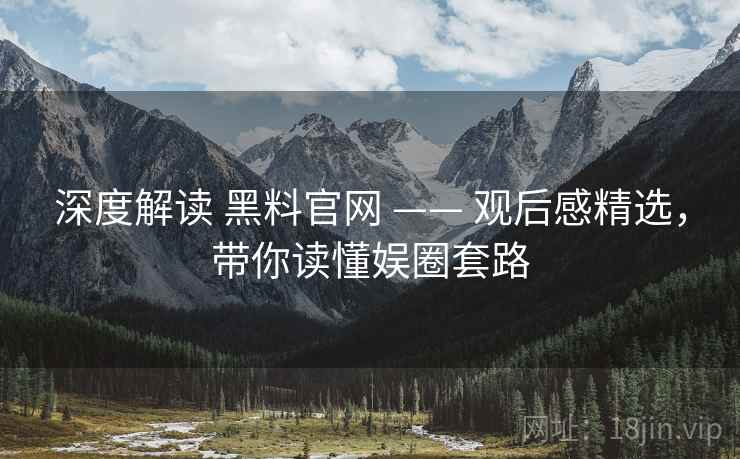 深度解读 黑料官网 —— 观后感精选,带你读懂娱圈套路