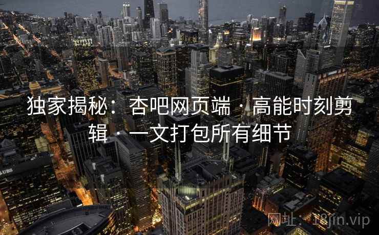 独家揭秘:杏吧网页端 · 高能时刻剪辑 · 一文打包所有细节