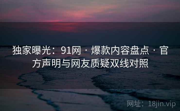 独家曝光:91网 · 爆款内容盘点 · 官方声明与网友质疑双线对照