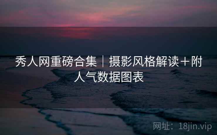 秀人网重磅合集|摄影风格解读+附人气数据图表 第1张 秀人网重磅合集|摄影风格解读+附人气数据图表 第1张