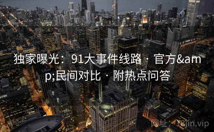 独家曝光:91大事件线路 · 官方&民间对比 · 附热点问答