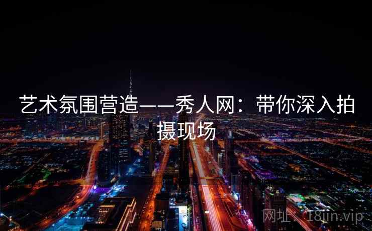 艺术氛围营造——秀人网:带你深入拍摄现场 第1张 艺术氛围营造——秀人网:带你深入拍摄现场 第1张