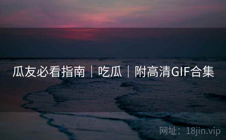 瓜友必看指南|吃瓜|附高清GIF合集