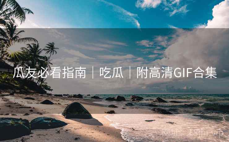 瓜友必看指南|吃瓜|附高清GIF合集