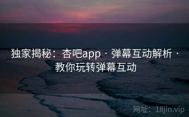 独家揭秘:杏吧app · 弹幕互动解析 · 教你玩转弹幕互动
