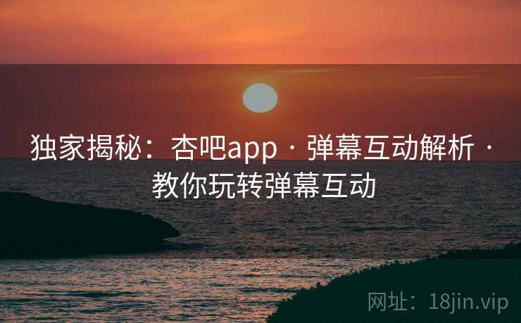 独家揭秘:杏吧app · 弹幕互动解析 · 教你玩转弹幕互动