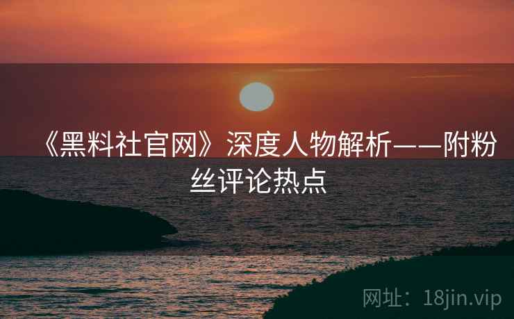 《黑料社官网》深度人物解析——附粉丝评论热点