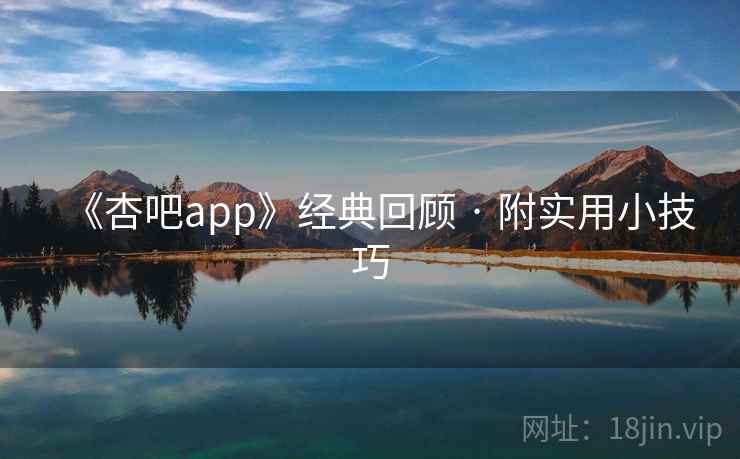 《杏吧app》经典回顾 · 附实用小技巧